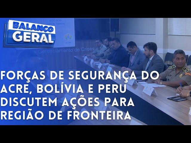 FORÇAS DE SEGURANÇA DO ACRE, BOLÍVIA E PERU DISCUTEM AÇÕES PARA REGIÃO DE FRONTEIRA