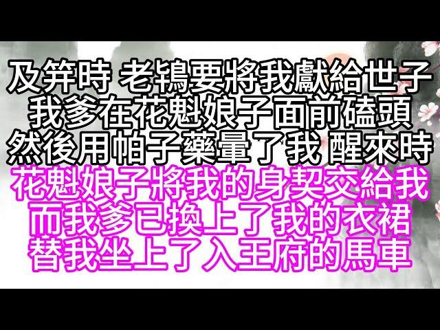 及笄時，老鴇要將我獻給世子，我爹在花魁娘子面前磕頭，然後用帕子藥暈了我，醒來時，花魁娘子將我的身契交給我，而我爹已換上了我的衣裙，替我坐上了入王府的馬車【幸福人生】#為人處世#生活經驗#情感故事