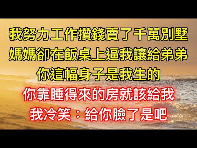 我努力工作攢錢賣了千萬別墅，媽媽卻在飯桌上逼我讓給弟弟：你這幅身子是我生的，你靠睡得來的房就該給我，我冷笑：給你臉了是吧