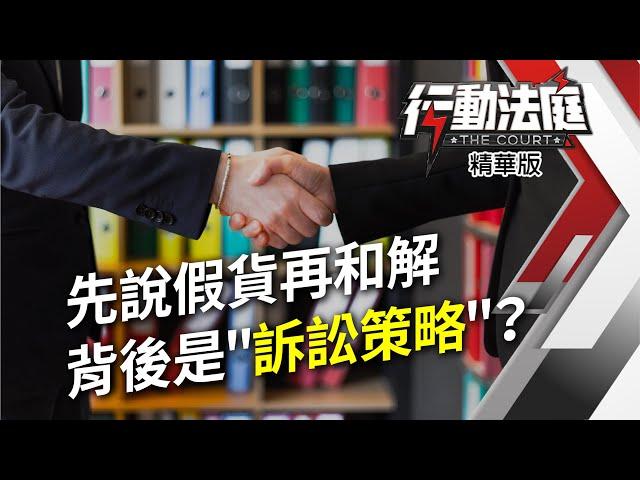 先說假貨再和解 背後是＂訴訟策略＂？｜行動法庭 第111集 精華版｜江雅綺 林威伯