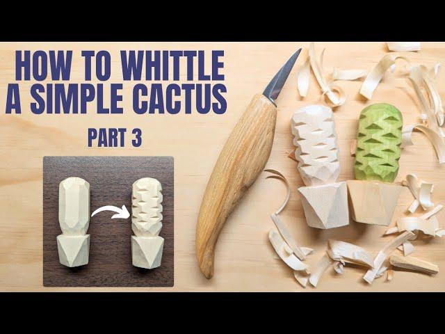 How to Whittle a Simple Cactus Part 3 - Complete Beginner Whittling Lesson