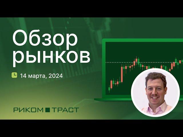 РИКОМ-ТРАСТ. Обзор рынков 14.03.2024