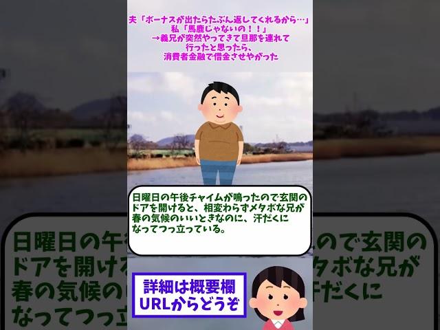 【2ch修羅場】夫「ボーナスが出たらたぶん返してくれるから…」私「馬鹿じゃないの！！」→義兄が突然やってきて旦那を連れて行ったと思ったら、消費者金融で借金させやがった【ゆっくりショート版】#short