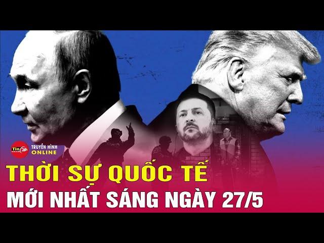 Toàn cảnh thời sự quốc tế sáng 27/5: Thông điệp của Nga khi tăng cường dội 'mưa lửa' xuống Ukraine