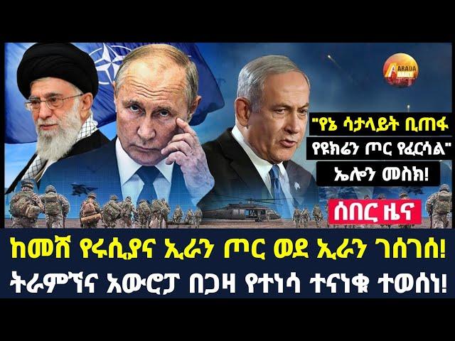 Arada daily news:ከመሸ የሩሲያና ኢራን ጦር ወደ ኢራን ገሰገሰ! ትራምኘና አውሮፓ በጋዛ የተነሳ ተናነቁ ተወሰነ!