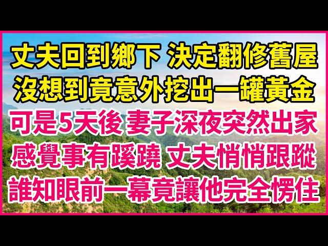 丈夫回到鄉下 決定翻修舊屋，沒想到竟意外挖出一罐黃金，可是5天後 妻子深夜突然出家，感覺事有蹊蹺 丈夫悄悄跟蹤，誰知眼前一幕竟讓他完全愣住！#人生故事 #情感故事 #深夜淺談 #伦理故事 #婆媳故事