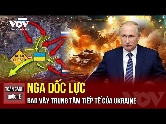 TOÀN CẢNH QUỐC TẾ TRƯA 18/6: Nga mở rộng mặt trận, bao vây trung tâm tiếp tế của Ukraine