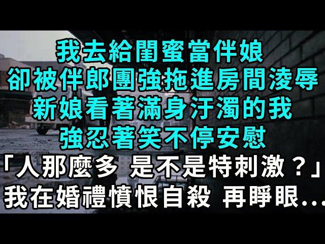 我去給閨蜜當伴娘，卻被伴郎團強行拖進房間淩辱，新娘看著衣衫不整滿身汙濁的我，強忍著笑不停安慰。「剛人那麼多，是不是特刺激？」，我憤恨盯著她選擇自殺 再睜眼...