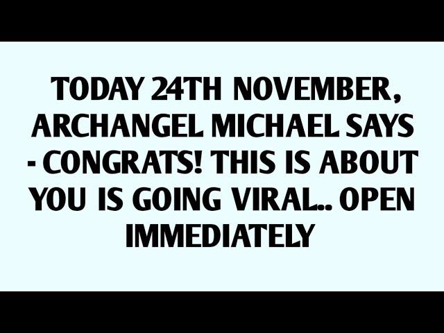 TODAY 24TH NOVEMBER, ARCHANGEL MICHAEL SAYS - CONGRATS! THIS IS ABOUT YOU IS GOING VIRAL..