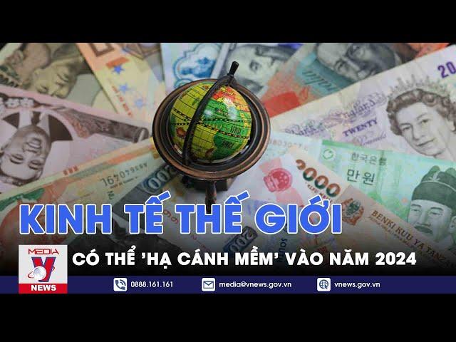 Thế giới hôm nay: Kinh tế thế giới có thể 'hạ cánh mềm' vào năm 2024 - VNews