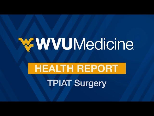 WVU Medicine Health Report - TPIAT Surgery