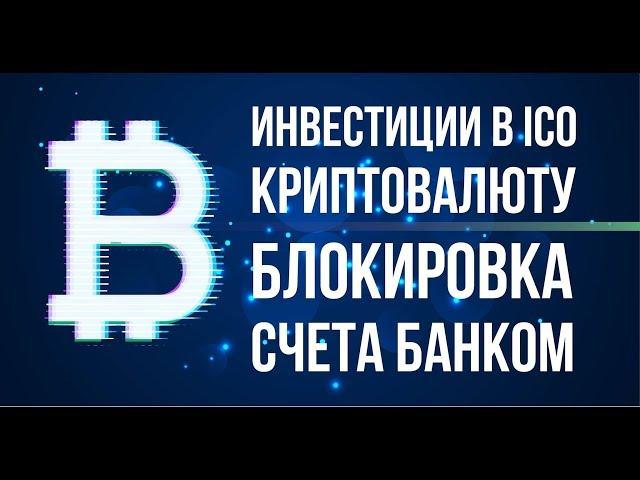 ИНВЕСТИЦИИ В ICO КРИПТОВАЛЮТУ блокировка счета банком