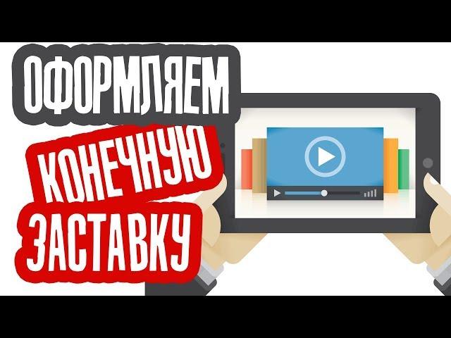 Как правильно оформить Конечную заставку к Видео на YouTube?