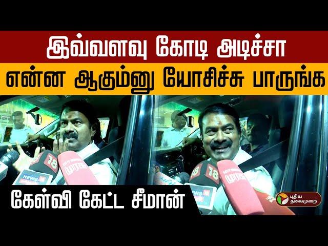 இவ்வளவு கோடி அடிச்சா என்ன ஆகும்னு யோசிச்சு பாருங்க!..  கேள்வி கேட்ட சீமான்! | Seeman | NTK | PTD