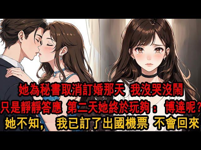 跟柳如煙訂婚的前一天，我從窗戶上看到她和秘書親得忘我，她說明天的訂婚取消。我沒哭沒鬧，扔了手上的戒指。這一次，我沒再問她原因。她愣了一下，只是讓我早點回來。她不知道，我已經訂了出國的機票，再也不會回來