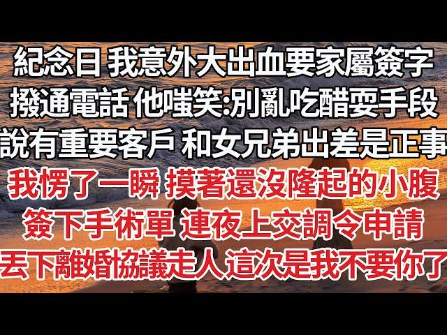 【完結】紀念日 我意外大出血要家屬簽字，撥通電話 他嗤笑：別亂吃醋耍手段，說有重要客戶 和女兄弟出差是正事，我愣了一瞬摸著還沒隆起的小腹，簽下手術單 連夜上交調令申請，丟下離婚協議走人 這次我不要你了