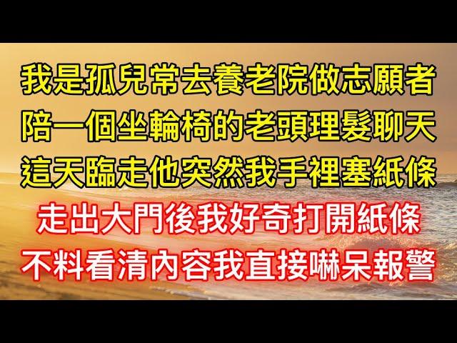 我是孤兒常去養老院做志願者，陪一個坐輪椅的老頭理髮聊天，這天臨走他突然我手裡塞紙條，走出大門後我好奇打開紙條，不料看清內容我直接嚇呆報警