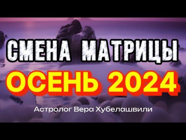 ОСЕНЬ 2024. СМЕНА МАТРИЦЫ - астролог Вера Хубелашвили