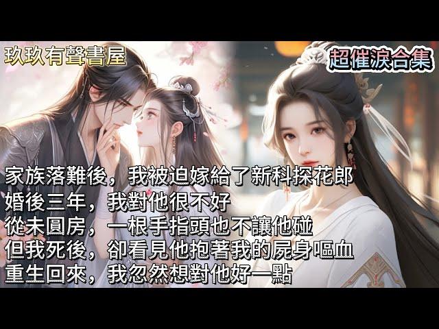 【超催淚合集】家族落難後，我被迫嫁給了新科探花郎。婚後三年，我對他很不好，從未圓房，一根手指頭也不讓他碰。但我死後，卻看見他抱著我的屍身嘔血，一夜白了頭。重生回來，我忽然想對他好一點。