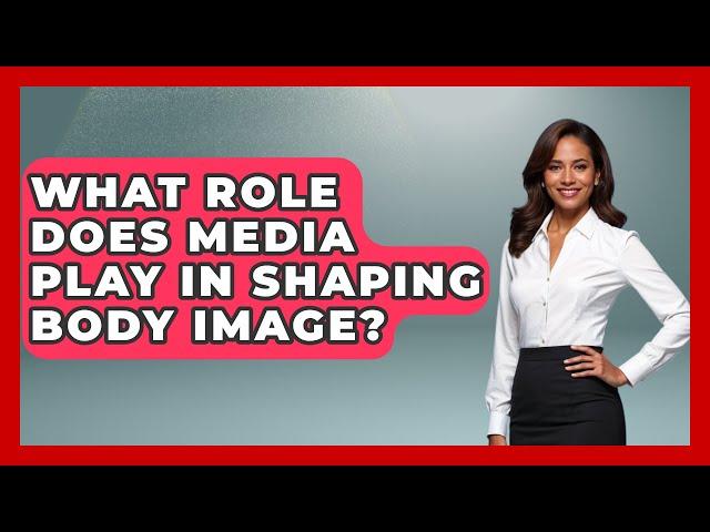 What Role Does Media Play in Shaping Body Image? | Inside Body Image