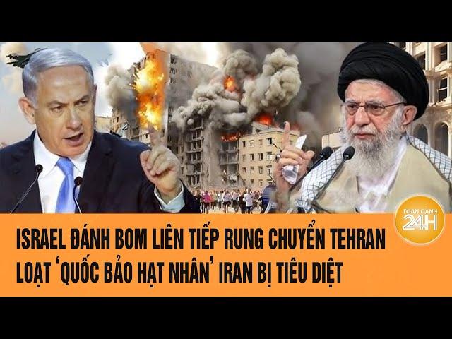 Israel đánh bom liên tiếp rung chuyển Tehran, loạt ‘Quốc bảo hạt nhân’ Iran bị tiêu diệt