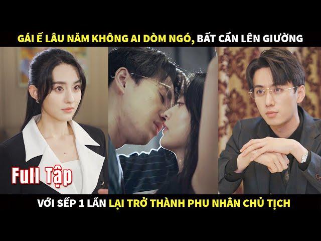 Gái Ế lâu năm không ai dòm ngó, bất cẩn lên giường với Sếp 1 lần lại trở thành Phu nhân Chủ tịch