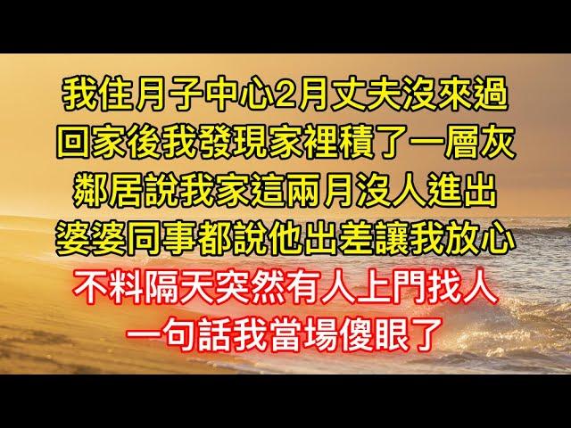 我住月子中心2月丈夫沒來過，回家後我發現家裡積了一層灰，鄰居說我家這兩月沒人進出，婆婆同事都說他出差讓我放心，不料隔天突然有人上門找人，一句話我當場傻眼了