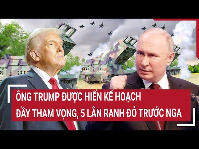 Điểm nóng Thế giới: Ông Trump được hiến kế hoạch đầy tham vọng, 5 lằn ranh đỏ trước Nga