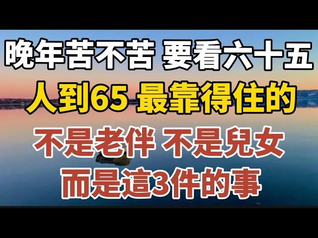 晚年苦不苦，要看六十五：人到65，最靠得住的不是老伴，不是兒女，而是這3件事！【中老年心語】#養老 #幸福#人生 #晚年幸福 #深夜#讀書 #養生 #佛 #為人處世#哲理