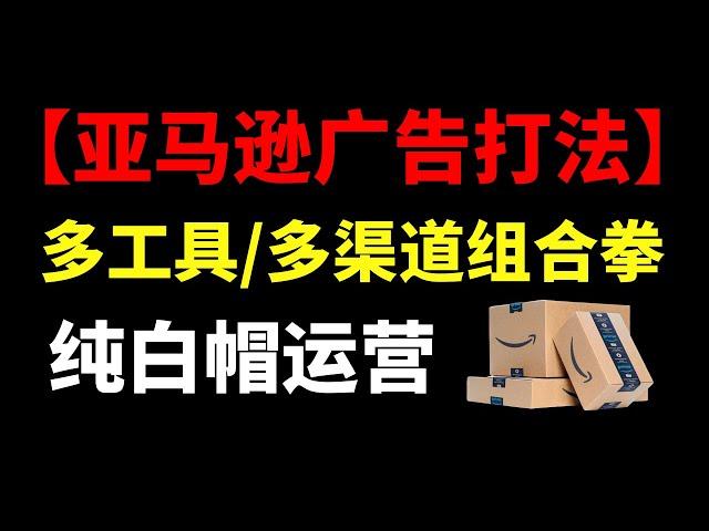 亚马逊运营必备广告打法！多广告工具多渠道组合打法！纯白帽运营