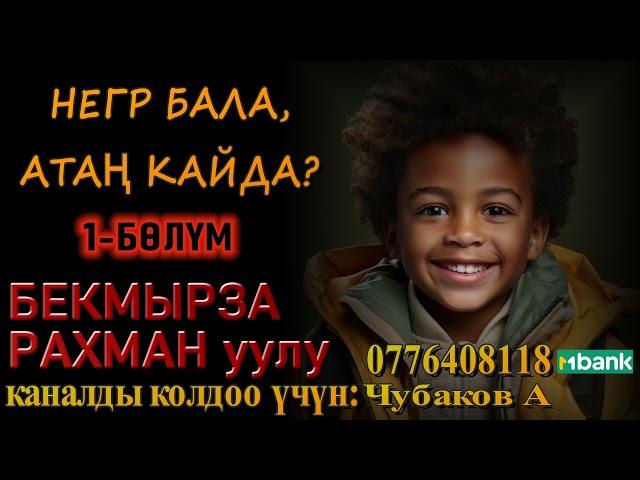 НЕГР БАЛА, АТАҢ КАЙДА? \ БЕКМЫРЗА РАХМАН уулу \ 1-БӨЛҮМ