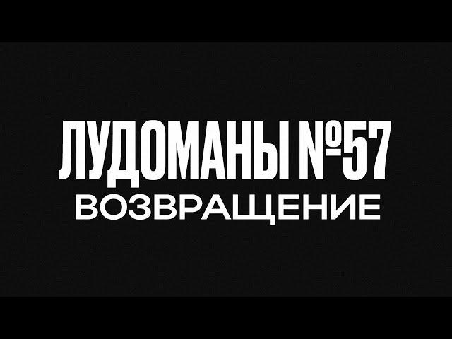 ЛУДОМАНЫ №57. ВОЗВРАЩЕНИЕ!