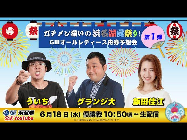 『ガチメン揃いの浜名湖夏祭り!』GⅢオールレディース舟券予想会【6月18日（水）優勝戦】【出演】ういち　グランジ大　飯田佳江