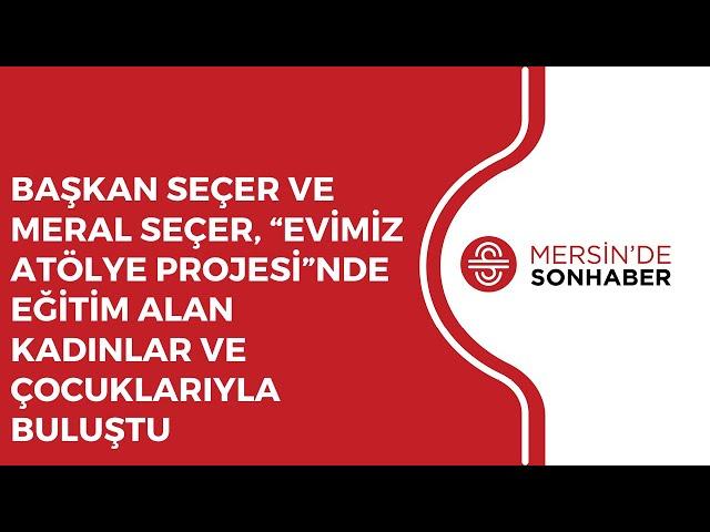 BAŞKAN SEÇER VE MERAL SEÇER, “EVİMİZ ATÖLYE PROJESİ”NDE EĞİTİM ALAN KADINLAR VE ÇOCUKLARIYLA BULUŞTU