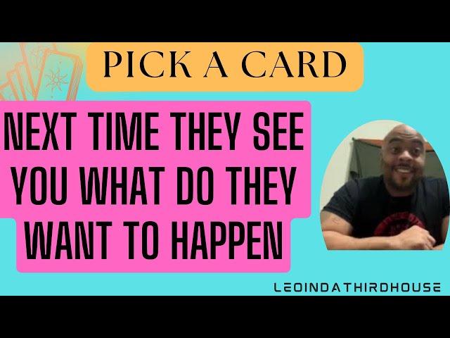 PICK A CARD”NEXT TIME THEY SEE YOU WHAT DO THEY WANT TO HAPPEN?”