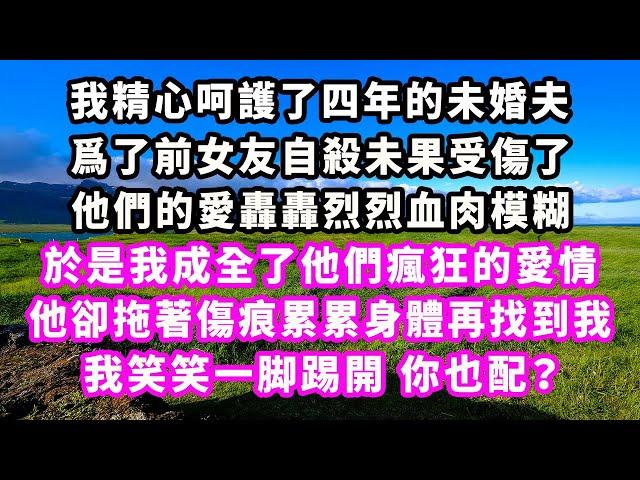 我精心呵護了四年的未婚夫，爲了前女友自殺未果受傷了，他們的愛轟轟烈烈血肉模糊，於是我成全了他們瘋狂的愛情，他卻拖著傷痕累累身體再找到我，我笑笑一脚踢開，你也配？#追妻火葬場#大女主#現實情感#家庭