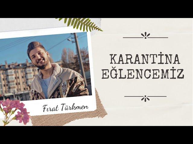 Karantina Günlüklerimiz & FIRAT Türkmen