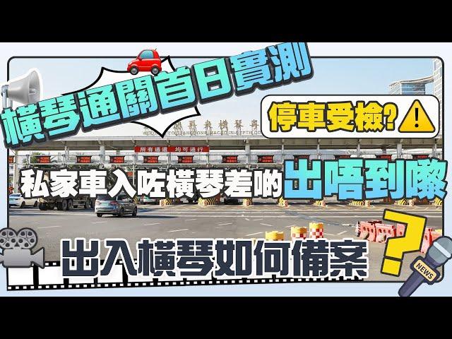 橫琴通關首日實測｜停車受檢？｜私家車入咗橫琴出唔到嚟？如何申報通行？