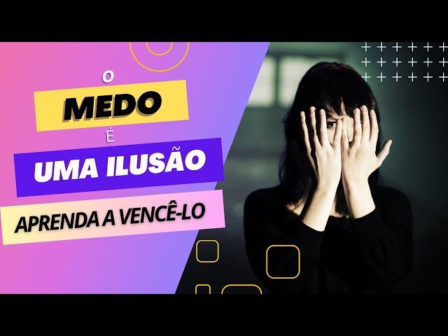 O Medo é uma Ilusão. Aprenda a Vencê-lo!