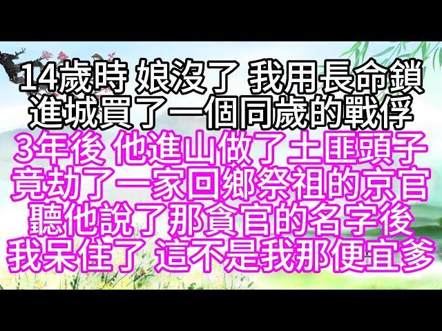 14歲時，娘沒了，我用長命鎖，進城買了一個同歲的戰俘，3年後，他進山做了土匪頭子，竟劫了一家回鄉祭祖的京官，聽他說了那貪官的名字後，我呆住了，這不是我那便宜爹【幸福人生】#為人處世#生活經驗#情感故事