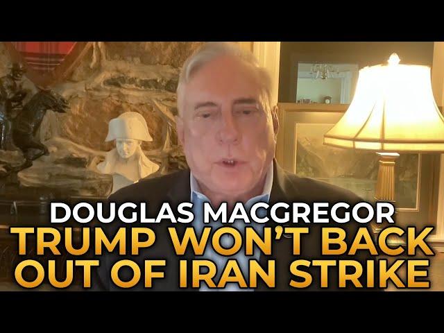 Douglas Macgregor - Trump Won't Back Out of Iran Strike