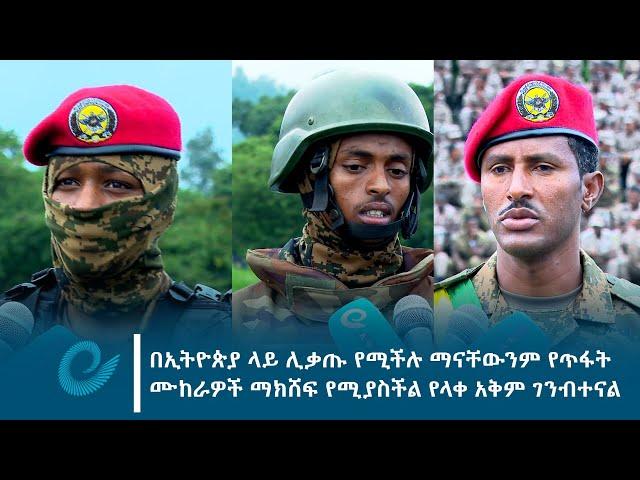 በኢትዮጵያ ላይ ሊቃጡ የሚችሉ ማናቸውንም የጥፋት ሙከራዎች ማክሸፍ የሚያስችል የላቀ አቅም ገንብተናል