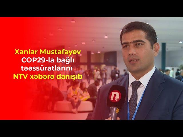 Xanlar Mustafayev COP29-la bağlı təəssüratlarını NTV xəbərə danışıb