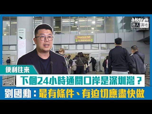 【短片】【便利往來】增24小時通關口岸等多久？ 劉國勳：深圳灣最有條件 2024年必須落實加強關口服務、有迫切應盡快做﹗