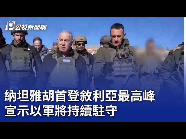 納坦雅胡首登敘利亞最高峰 宣示以軍將持續駐守｜20241218 公視晚間新聞