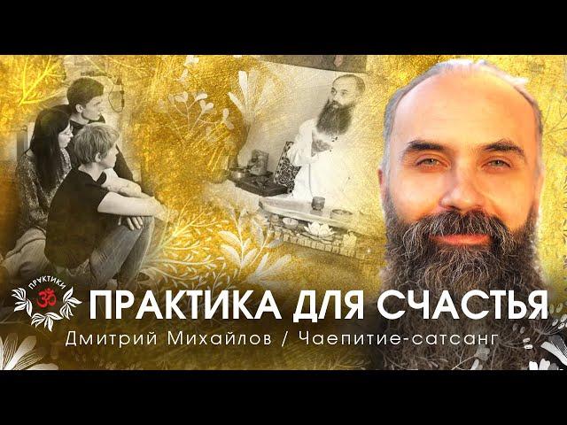 ПРАКТИКА ДЛЯ СЧАСТЬЯ. ДМИТРИЙ МИХАЙЛОВ. САТСАНГ-ЧАЕПИТИЕ