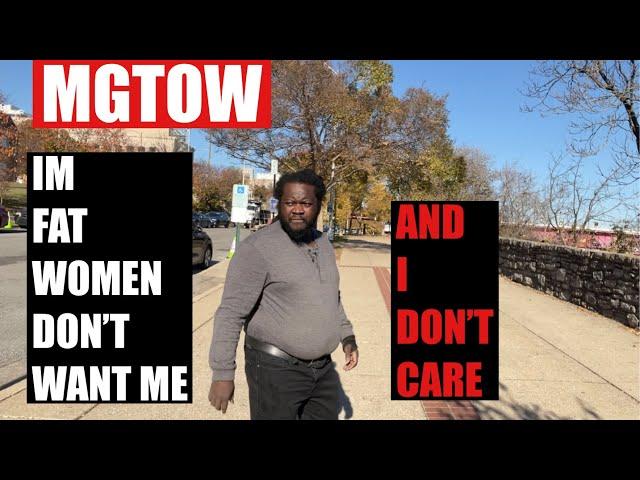 IM FAT WOMEN DONT WANT ME AND I DONT CARE MGTOW