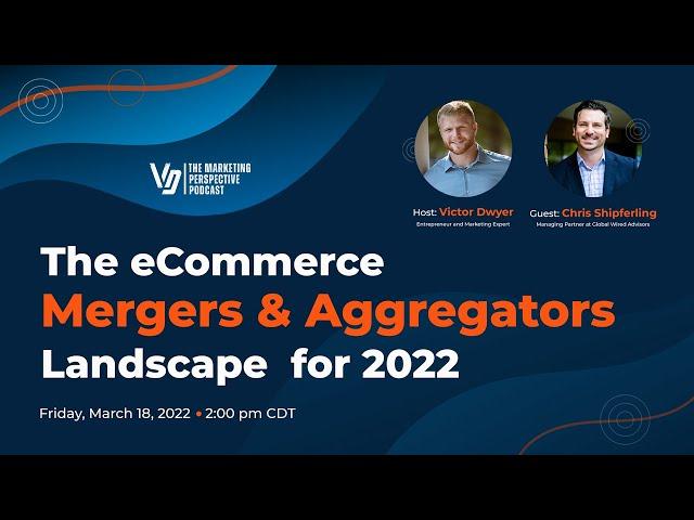 The eCommerce Mergers & Aggregators Landscape for 2022 with Victor Dwyer & Chris Shipferling