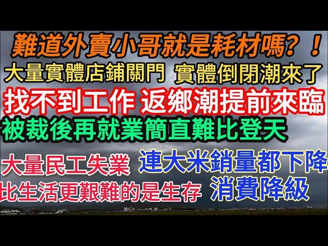 大量實體店鋪關門，實體倒閉潮來了 丨大量民工失業，比生活更艱難的是生存 丨被裁後再就業簡直難比登天丨難道外賣小哥真的是耗材嗎？！丨消費降級 連大米銷量都下降 #失业潮 #经济下行 #消费降级