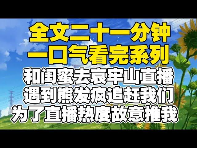 【全文已完结】和闺蜜去哀牢山直播，遇到熊发疯追赶我们，为了直播热度故意推我